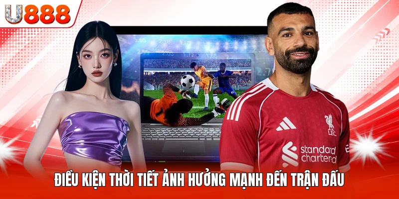Điều kiện thời tiết ảnh hưởng mạnh đến trận đấu
